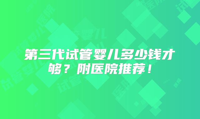第三代试管婴儿多少钱才够?附医院推荐!