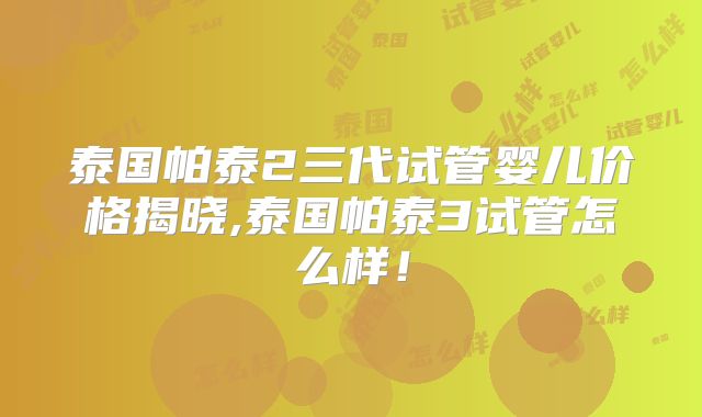 泰国帕泰2三代试管婴儿价格揭晓,泰国帕泰3试管怎么样!