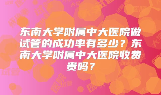 东南大学附属中大医院做试管的成功率有多少？东南大学附属中大医院收费贵吗？