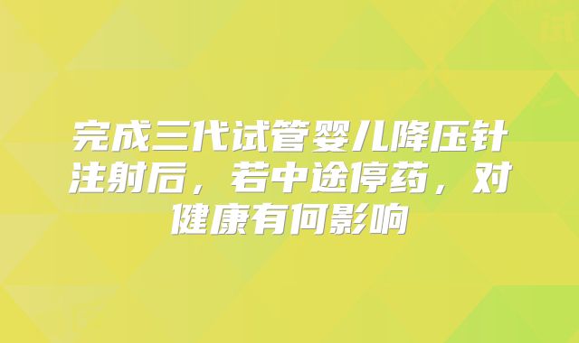 完成三代试管婴儿降压针注射后，若中途停药，对健康有何影响
