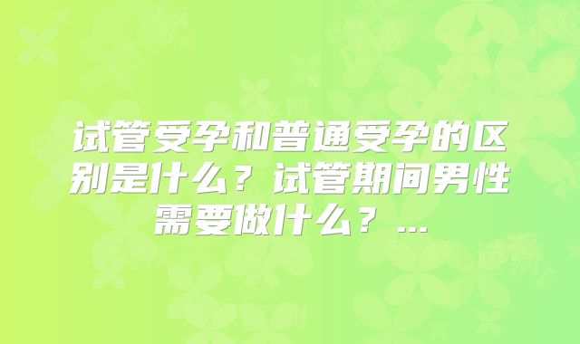 试管受孕和普通受孕的区别是什么?试管期间男性需要做什么?...