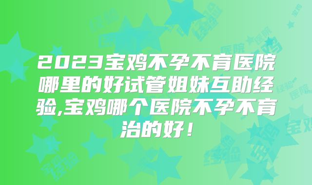 2023宝鸡不孕不育医院哪里的好试管姐妹互助经验,宝鸡哪个医院不孕不育治的好！
