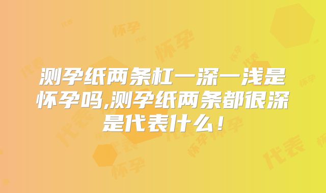 测孕纸两条杠一深一浅是怀孕吗,测孕纸两条都很深是代表什么！