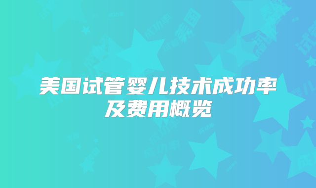 美国试管婴儿技术成功率及费用概览