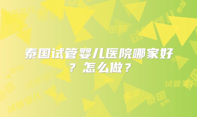 泰国试管婴儿医院哪家好？怎么做？