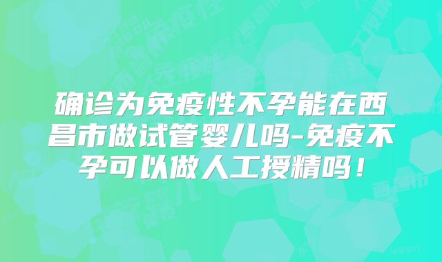 确诊为免疫性不孕能在西昌市做试管婴儿吗-免疫不孕可以做人工授精吗!