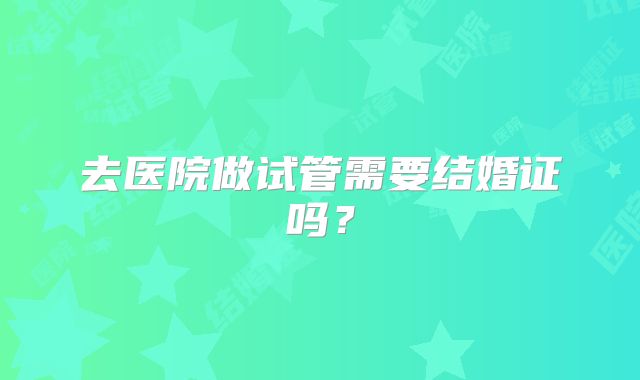 去医院做试管需要结婚证吗?