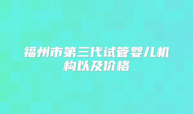福州市第三代试管婴儿机构以及价格