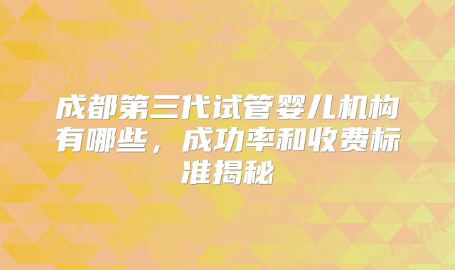 成都第三代试管婴儿机构有哪些，成功率和收费标准揭秘