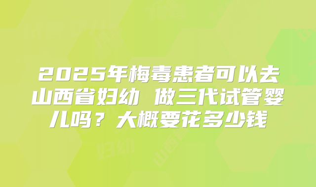 2025年梅毒患者可以去山西省妇幼 做三代试管婴儿吗?大概要花多少钱
