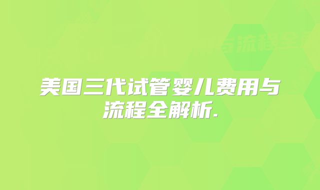 美国三代试管婴儿费用与流程全解析.