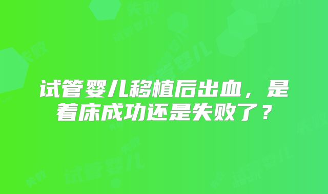 试管婴儿移植后出血,是着床成功还是失败了?