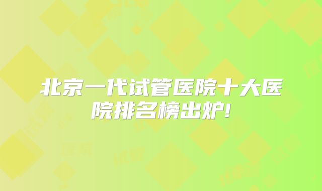 北京一代试管医院十大医院排名榜出炉!