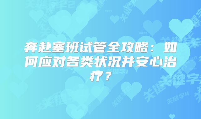 奔赴塞班试管全攻略:如何应对各类状况并安心治疗?