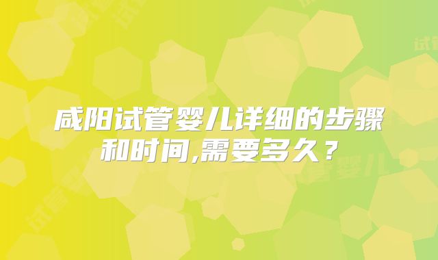 咸阳试管婴儿详细的步骤和时间,需要多久?