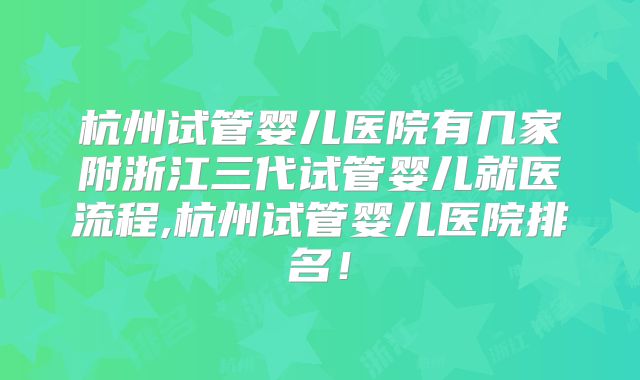 杭州试管婴儿医院有几家附浙江三代试管婴儿就医流程,杭州试管婴儿医院排名！