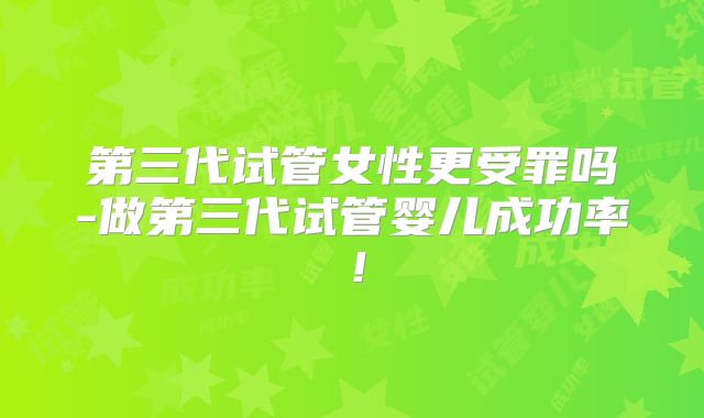 第三代试管女性更受罪吗-做第三代试管婴儿成功率！