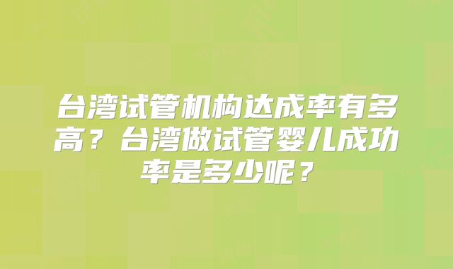 台湾试管机构达成率有多高?台湾做试管婴儿成功率是多少呢?