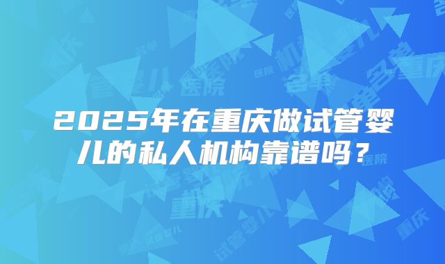 2025年在重庆做试管婴儿的私人机构靠谱吗?