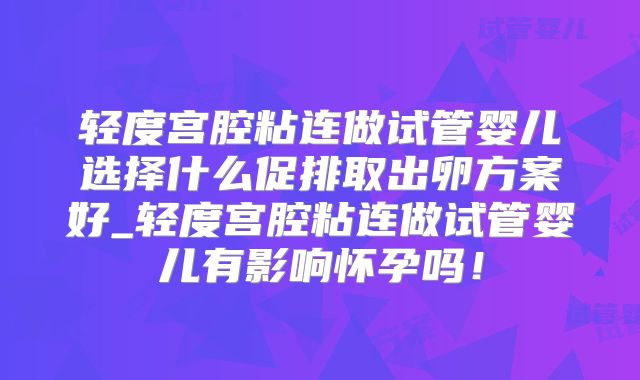 轻度宫腔粘连做试管婴儿选择什么促排取出卵方案好_轻度宫腔粘连做试管婴儿有影响怀孕吗！