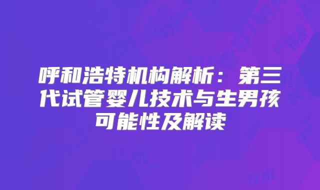 呼和浩特机构解析：第三代试管婴儿技术与生男孩可能性及解读