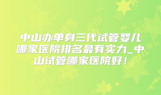 中山办单身三代试管婴儿哪家医院排名最有实力_中山试管哪家医院好!