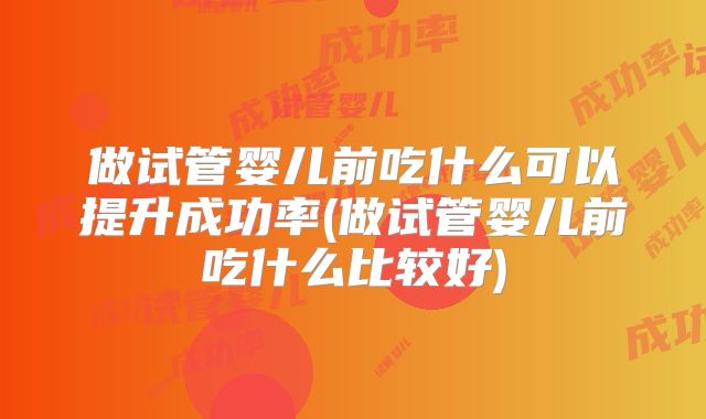 做试管婴儿前吃什么可以提升成功率(做试管婴儿前吃什么比较好)