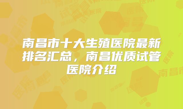 南昌市十大生殖医院最新排名汇总,南昌优质试管医院介绍