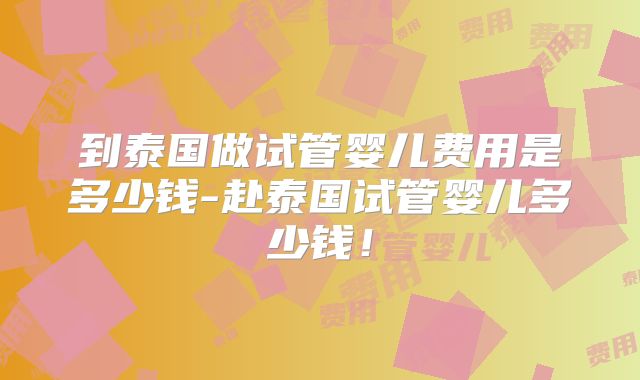 到泰国做试管婴儿费用是多少钱-赴泰国试管婴儿多少钱!