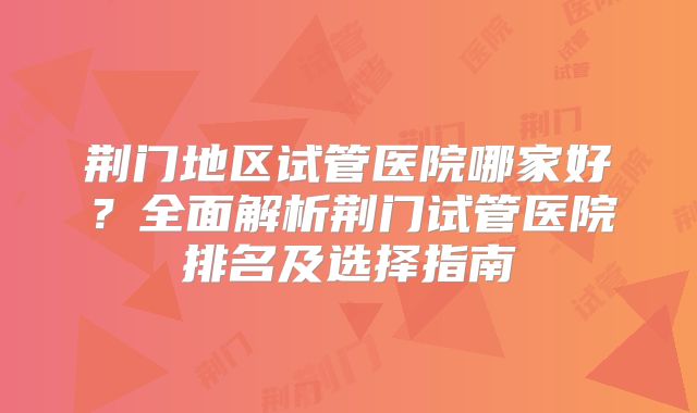 荆门地区试管医院哪家好？全面解析荆门试管医院排名及选择指南