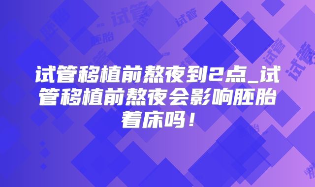 试管移植前熬夜到2点_试管移植前熬夜会影响胚胎着床吗！