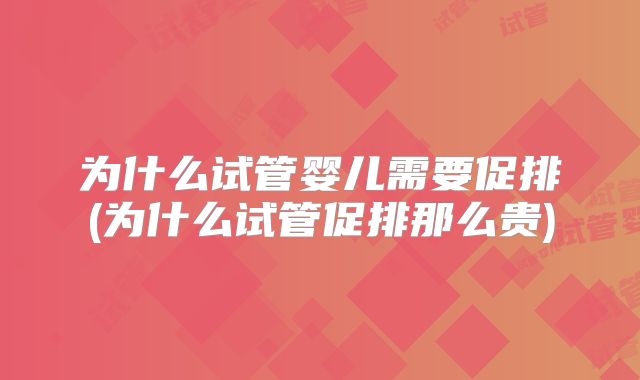 为什么试管婴儿需要促排(为什么试管促排那么贵)