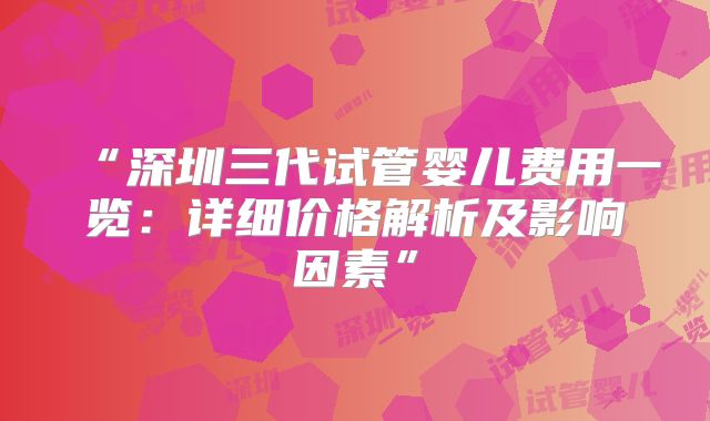 “深圳三代试管婴儿费用一览:详细价格解析及影响因素”