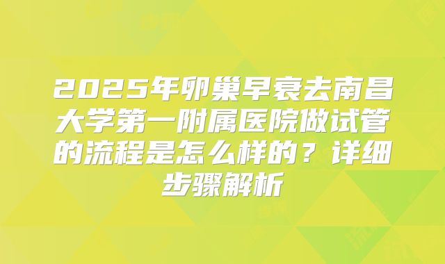 2025年卵巢早衰去南昌大学第一附属医院做试管的流程是怎么样的?详细步骤解析