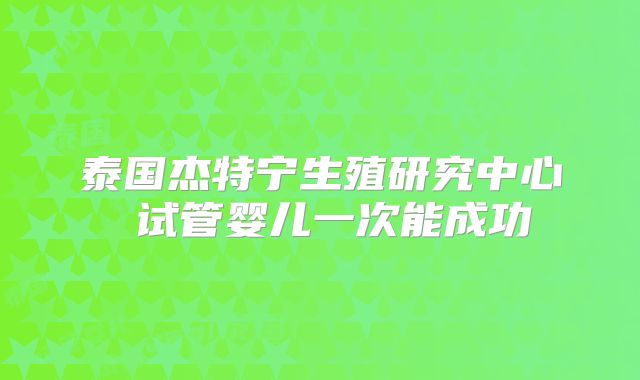 泰国杰特宁生殖研究中心 试管婴儿一次能成功
