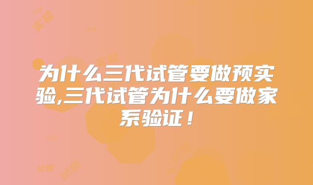 为什么三代试管要做预实验,三代试管为什么要做家系验证!