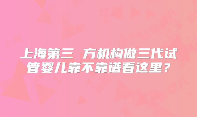 上海第三 方机构做三代试管婴儿靠不靠谱看这里？