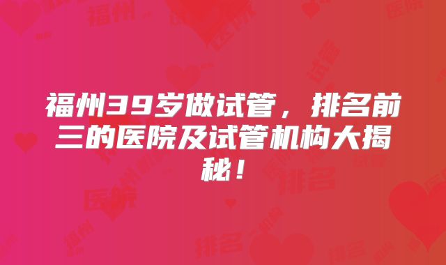 福州39岁做试管，排名前三的医院及试管机构大揭秘！