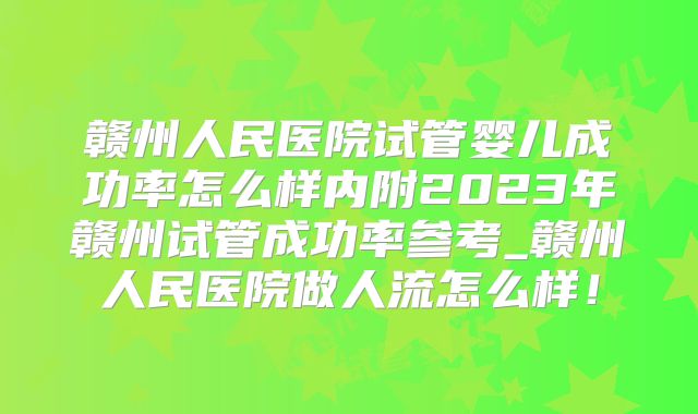 赣州人民医院试管婴儿成功率怎么样内附2023年赣州试管成功率参考_赣州人民医院做人流怎么样！