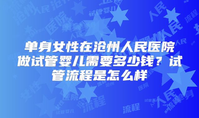 单身女性在沧州人民医院做试管婴儿需要多少钱？试管流程是怎么样
