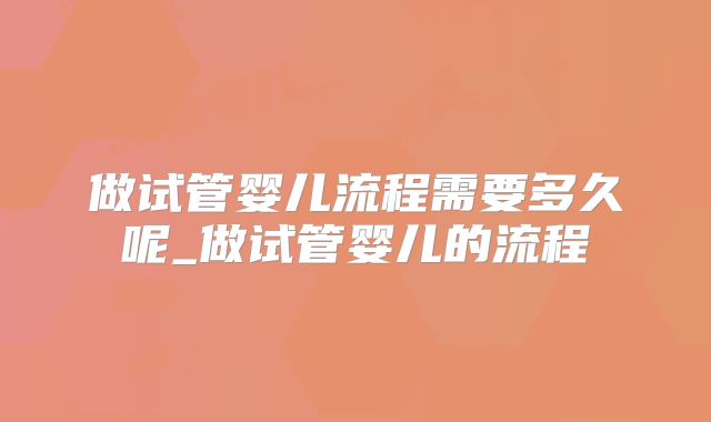 做试管婴儿流程需要多久呢_做试管婴儿的流程