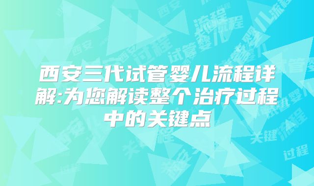 西安三代试管婴儿流程详解:为您解读整个治疗过程中的关键点