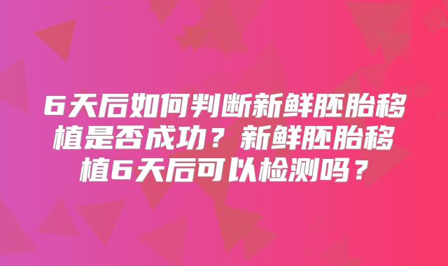 6天后如何判断新鲜胚胎移植是否成功？新鲜胚胎移植6天后可以检测吗？