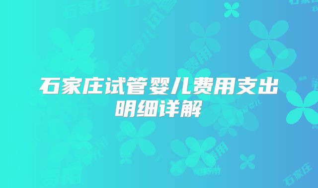 石家庄试管婴儿费用支出明细详解