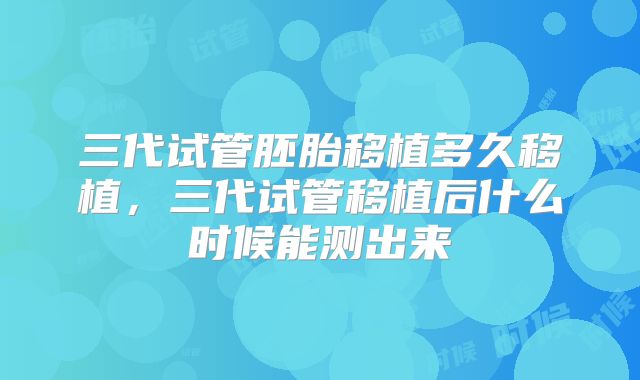 三代试管胚胎移植多久移植,三代试管移植后什么时候能测出来