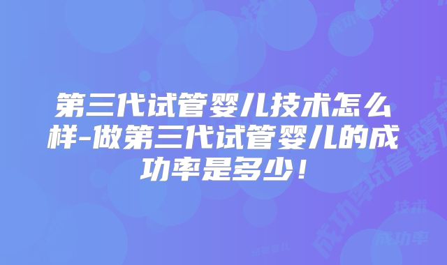 第三代试管婴儿技术怎么样-做第三代试管婴儿的成功率是多少！
