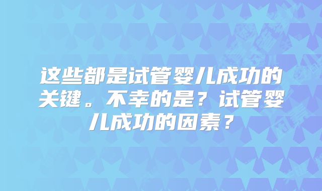 这些都是试管婴儿成功的关键。不幸的是？试管婴儿成功的因素？