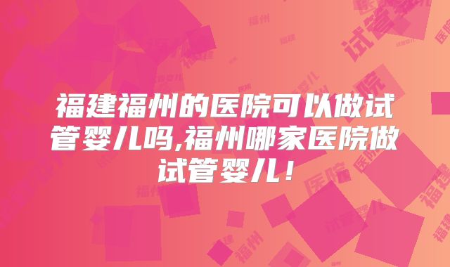福建福州的医院可以做试管婴儿吗,福州哪家医院做试管婴儿！