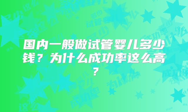 国内一般做试管婴儿多少钱？为什么成功率这么高？