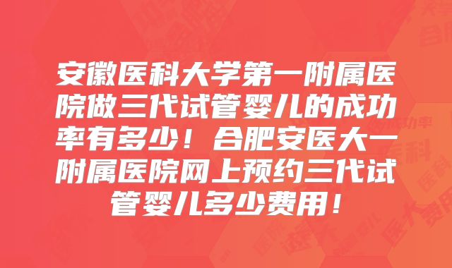 安徽医科大学第一附属医院做三代试管婴儿的成功率有多少!合肥安医大一附属医院网上预约三代试管婴儿多少费用!